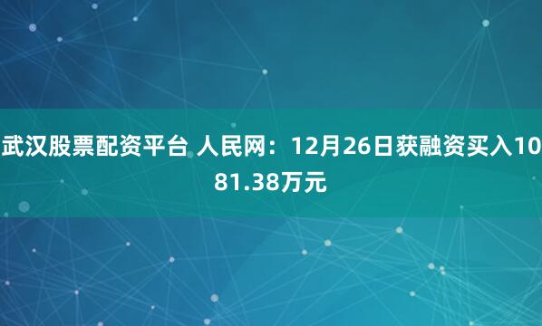 武汉股票配资平台 人民网：12月26日获融资买入1081.38万元