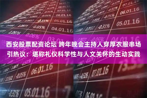 西安股票配资论坛 跨年晚会主持人穿厚衣服串场引热议：堪称礼仪科学性与人文关怀的生动实践