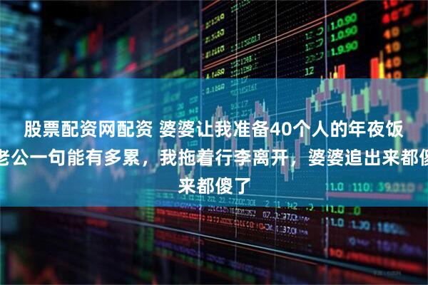 股票配资网配资 婆婆让我准备40个人的年夜饭，老公一句能有多累，我拖着行李离开，婆婆追出来都傻了