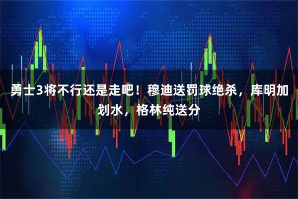 勇士3将不行还是走吧！穆迪送罚球绝杀，库明加划水，格林纯送分