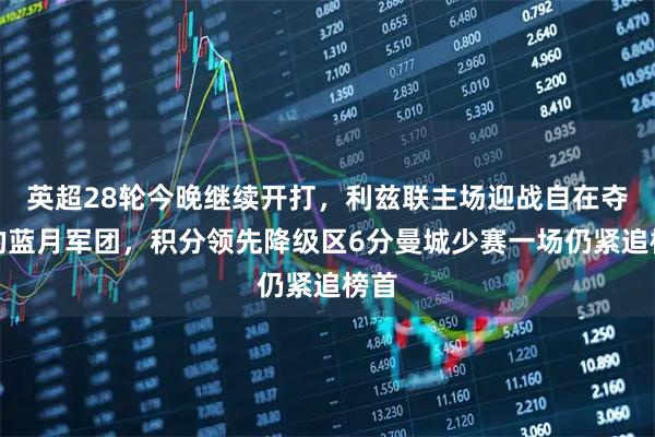 英超28轮今晚继续开打，利兹联主场迎战自在夺冠的蓝月军团，积分领先降级区6分曼城少赛一场仍紧追榜首