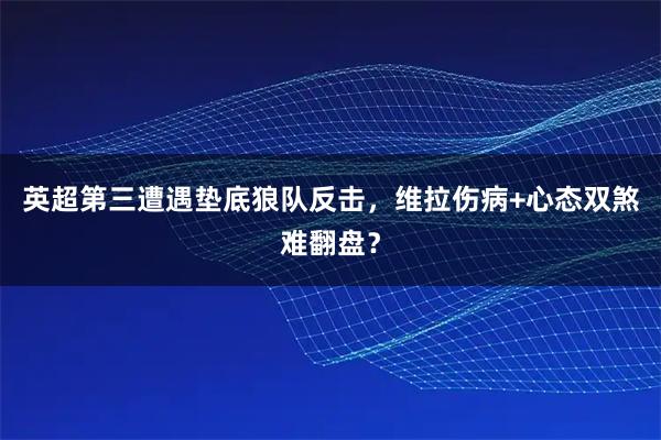 英超第三遭遇垫底狼队反击，维拉伤病+心态双煞难翻盘？