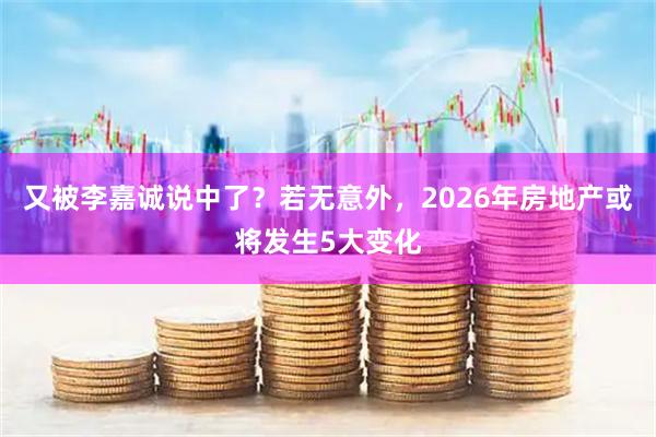 又被李嘉诚说中了？若无意外，2026年房地产或将发生5大变化