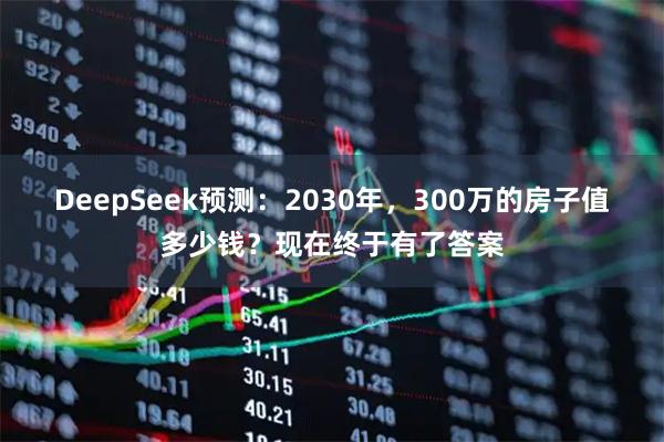 DeepSeek预测：2030年，300万的房子值多少钱？现在终于有了答案