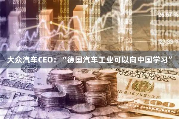 大众汽车CEO：“德国汽车工业可以向中国学习”