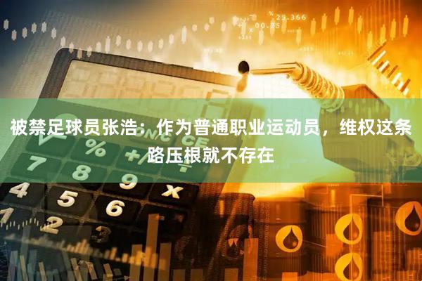 被禁足球员张浩：作为普通职业运动员，维权这条路压根就不存在