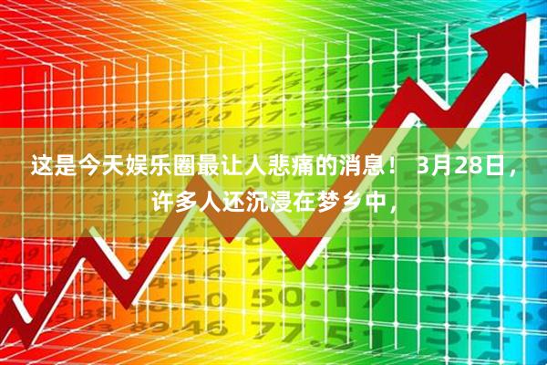 这是今天娱乐圈最让人悲痛的消息！ 3月28日，许多人还沉浸在梦乡中，
