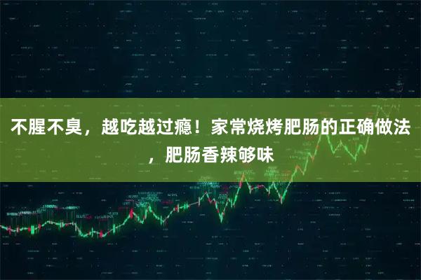 不腥不臭，越吃越过瘾！家常烧烤肥肠的正确做法，肥肠香辣够味