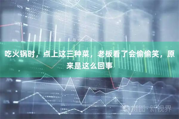 吃火锅时，点上这三种菜，老板看了会偷偷笑，原来是这么回事