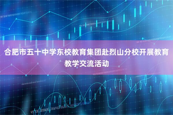 合肥市五十中学东校教育集团赴烈山分校开展教育教学交流活动