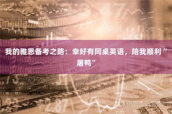 我的雅思备考之路：幸好有同桌英语，陪我顺利“屠鸭”