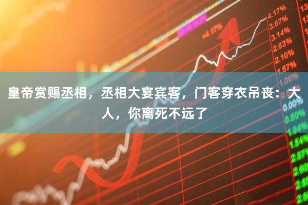 皇帝赏赐丞相，丞相大宴宾客，门客穿衣吊丧：大人，你离死不远了