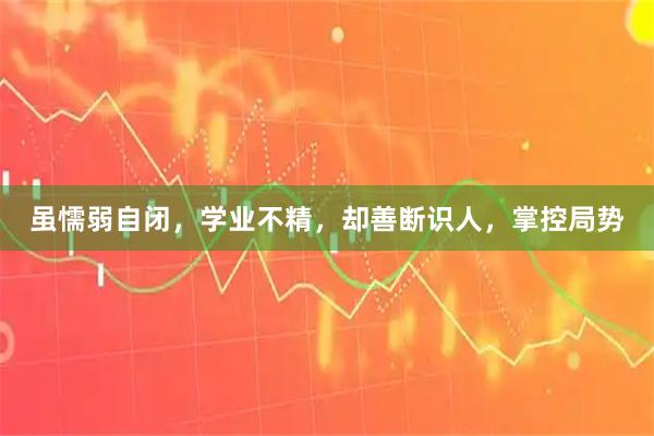 虽懦弱自闭，学业不精，却善断识人，掌控局势
