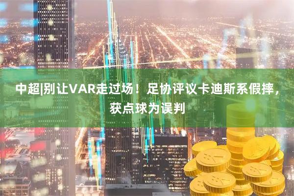 中超|别让VAR走过场！足协评议卡迪斯系假摔，获点球为误判