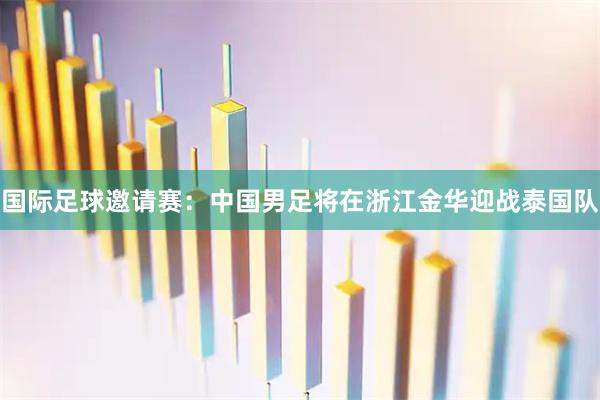 国际足球邀请赛：中国男足将在浙江金华迎战泰国队