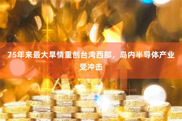 75年来最大旱情重创台湾西部，岛内半导体产业受冲击