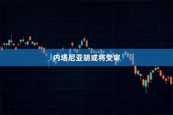 内塔尼亚胡或将受审