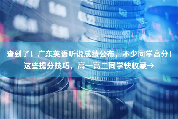 查到了！广东英语听说成绩公布，不少同学高分！这些提分技巧，高一高二同学快收藏→