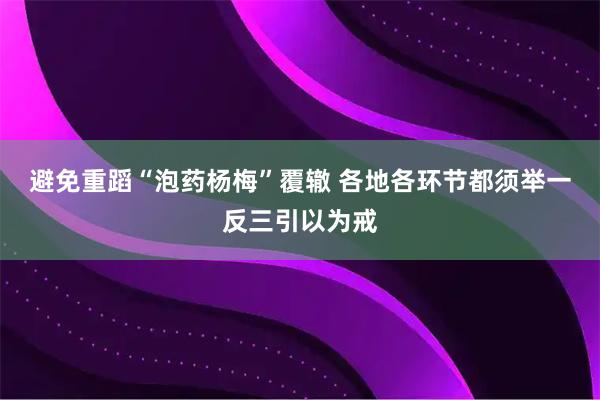 避免重蹈“泡药杨梅”覆辙 各地各环节都须举一反三引以为戒