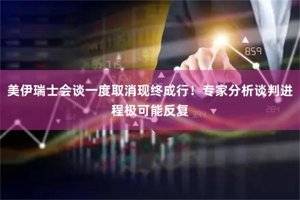 美伊瑞士会谈一度取消现终成行！专家分析谈判进程极可能反复