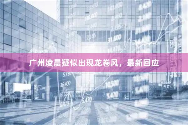 广州凌晨疑似出现龙卷风，最新回应