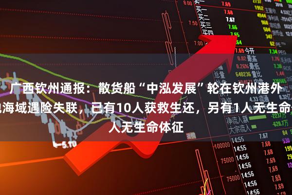 广西钦州通报：散货船“中泓发展”轮在钦州港外锚地海域遇险失联，已有10人获救生还，另有1人无生命体征