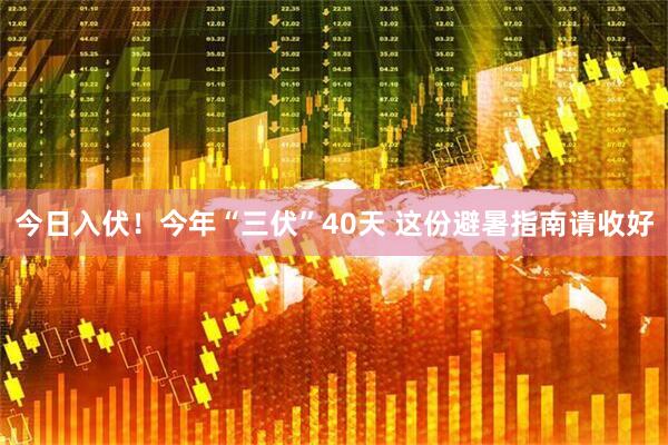 今日入伏！今年“三伏”40天 这份避暑指南请收好