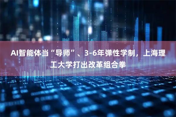 AI智能体当“导师”、3-6年弹性学制，上海理工大学打出改革组合拳